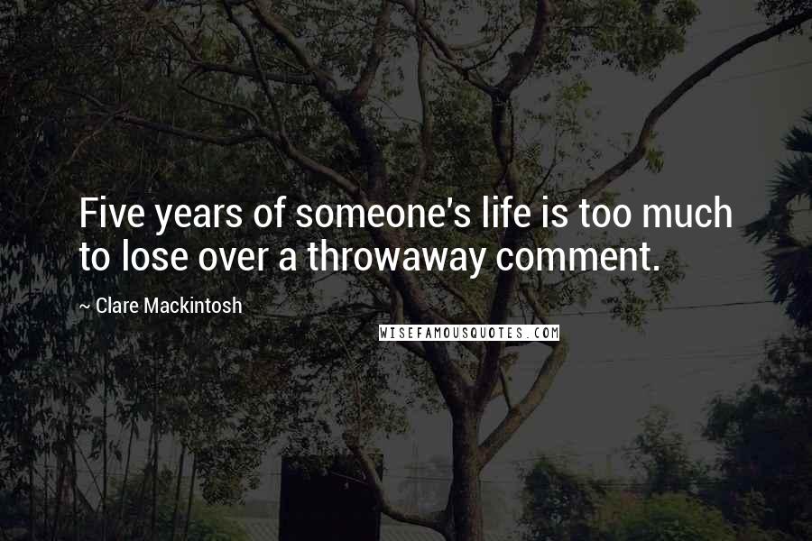 Clare Mackintosh Quotes: Five years of someone's life is too much to lose over a throwaway comment.