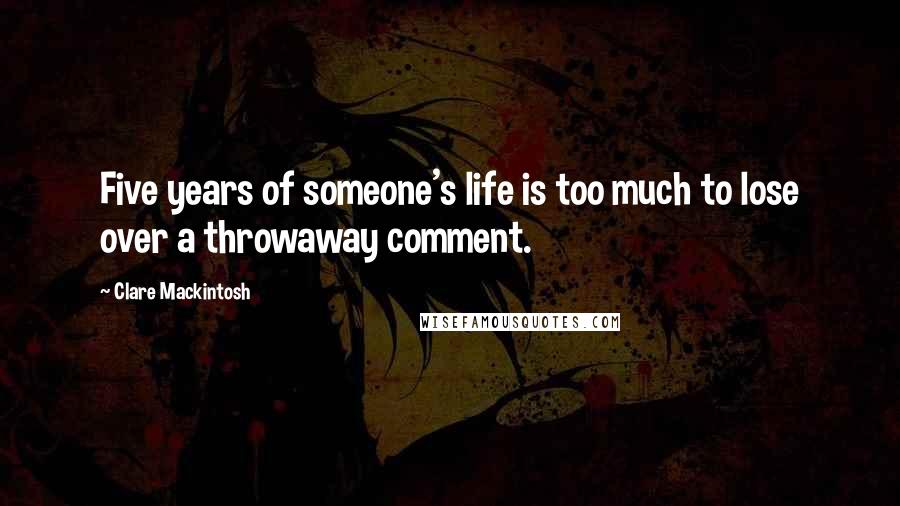 Clare Mackintosh Quotes: Five years of someone's life is too much to lose over a throwaway comment.