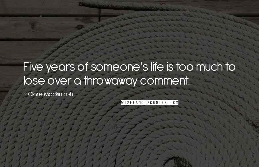 Clare Mackintosh Quotes: Five years of someone's life is too much to lose over a throwaway comment.