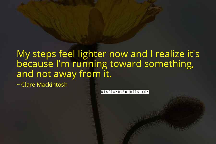 Clare Mackintosh Quotes: My steps feel lighter now and I realize it's because I'm running toward something, and not away from it.