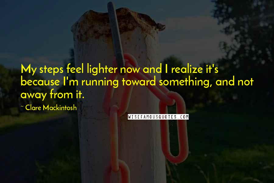 Clare Mackintosh Quotes: My steps feel lighter now and I realize it's because I'm running toward something, and not away from it.