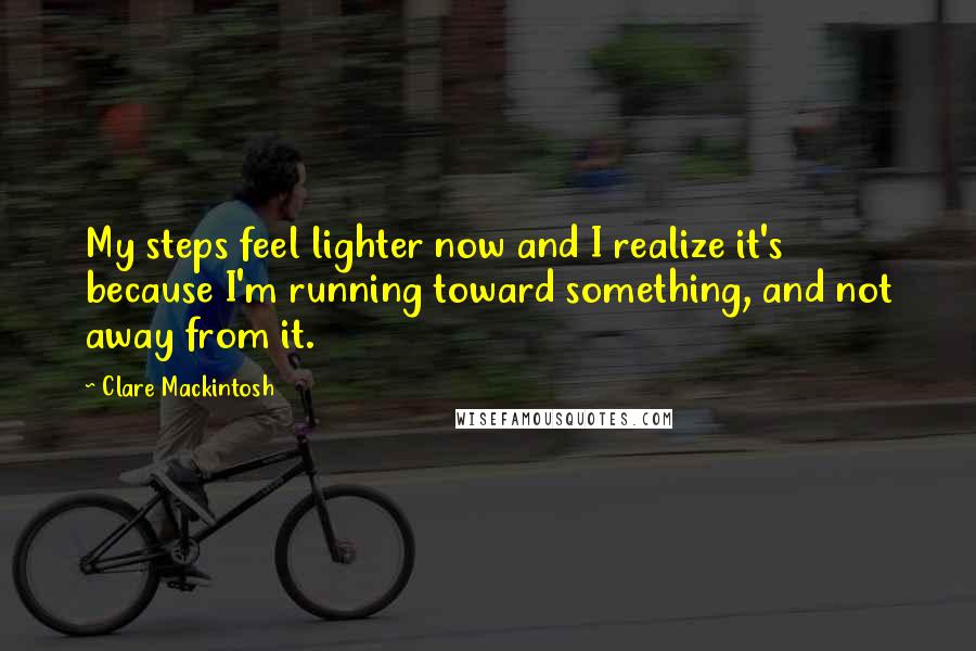 Clare Mackintosh Quotes: My steps feel lighter now and I realize it's because I'm running toward something, and not away from it.