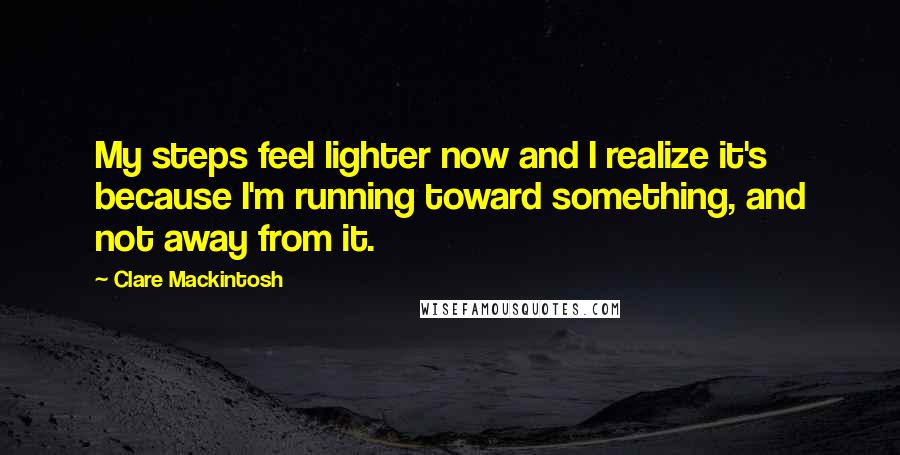 Clare Mackintosh Quotes: My steps feel lighter now and I realize it's because I'm running toward something, and not away from it.