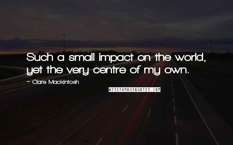 Clare Mackintosh Quotes: Such a small impact on the world, yet the very centre of my own.