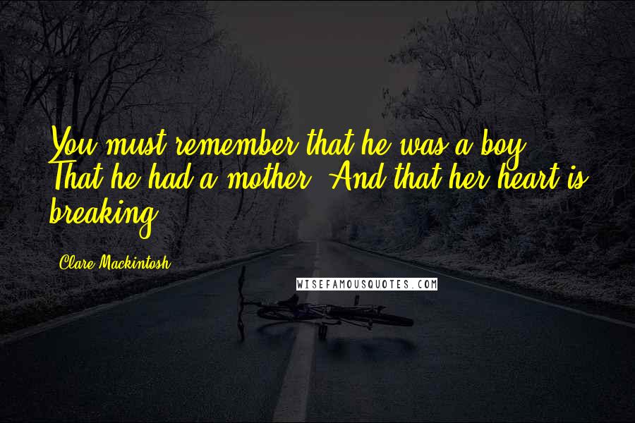 Clare Mackintosh Quotes: You must remember that he was a boy. That he had a mother. And that her heart is breaking.