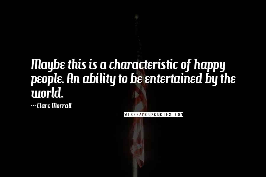 Clare Morrall Quotes: Maybe this is a characteristic of happy people. An ability to be entertained by the world.