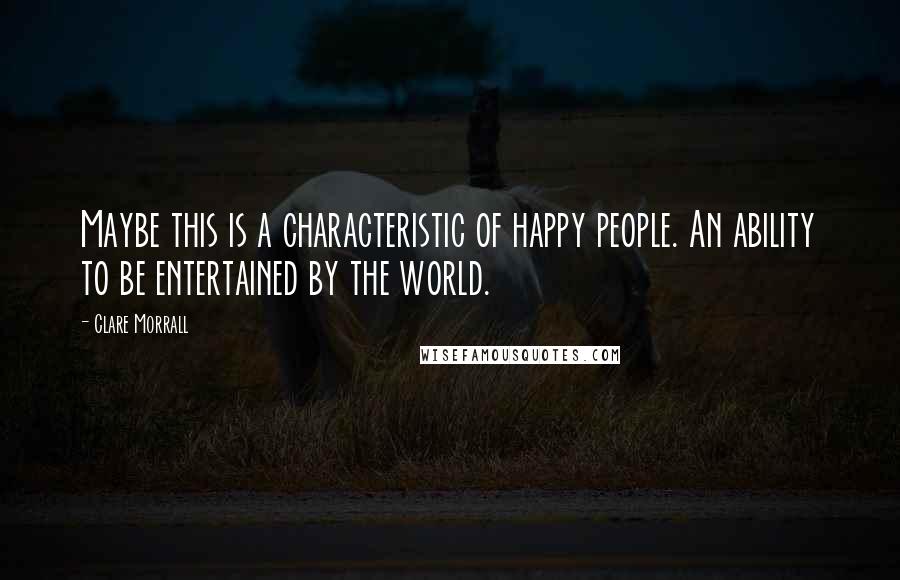 Clare Morrall Quotes: Maybe this is a characteristic of happy people. An ability to be entertained by the world.