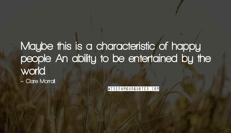 Clare Morrall Quotes: Maybe this is a characteristic of happy people. An ability to be entertained by the world.