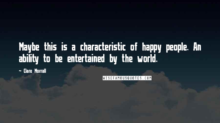 Clare Morrall Quotes: Maybe this is a characteristic of happy people. An ability to be entertained by the world.