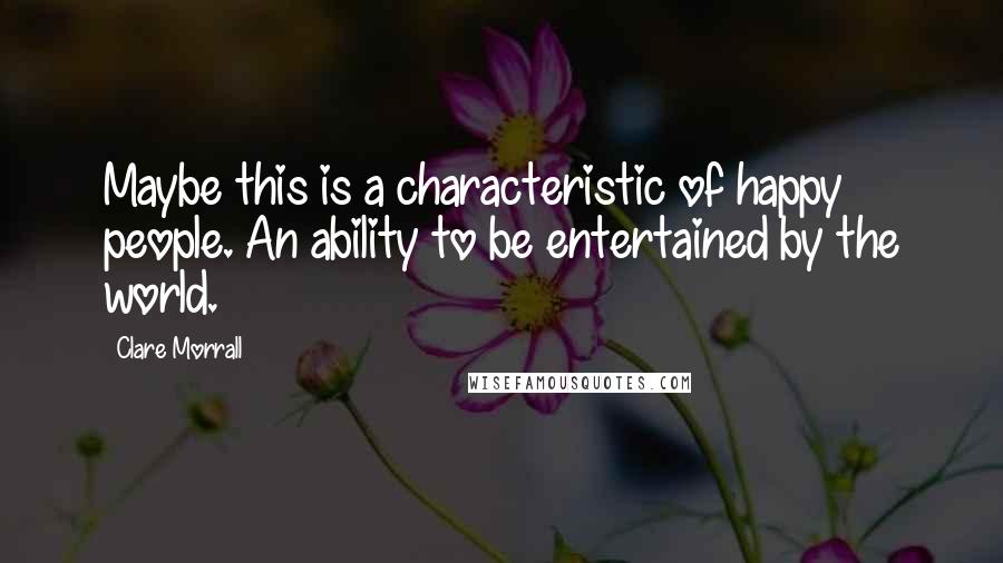 Clare Morrall Quotes: Maybe this is a characteristic of happy people. An ability to be entertained by the world.