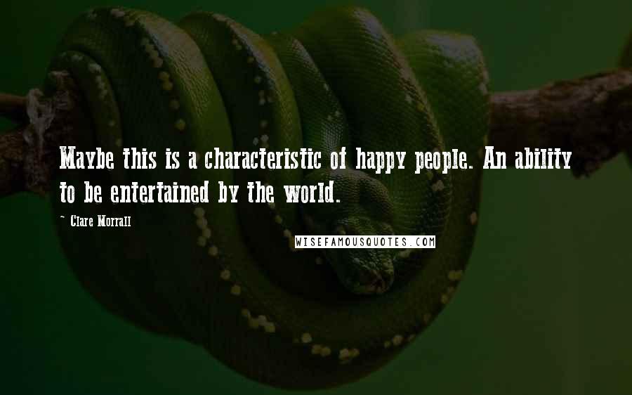 Clare Morrall Quotes: Maybe this is a characteristic of happy people. An ability to be entertained by the world.