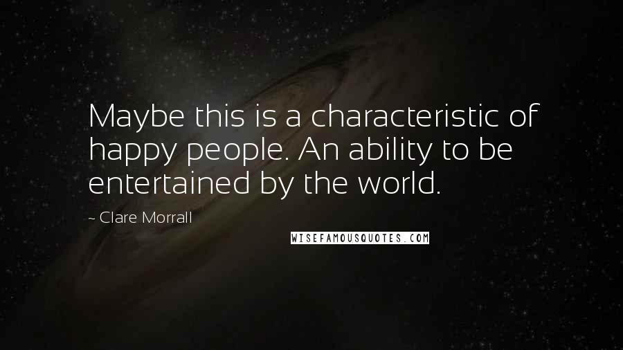 Clare Morrall Quotes: Maybe this is a characteristic of happy people. An ability to be entertained by the world.