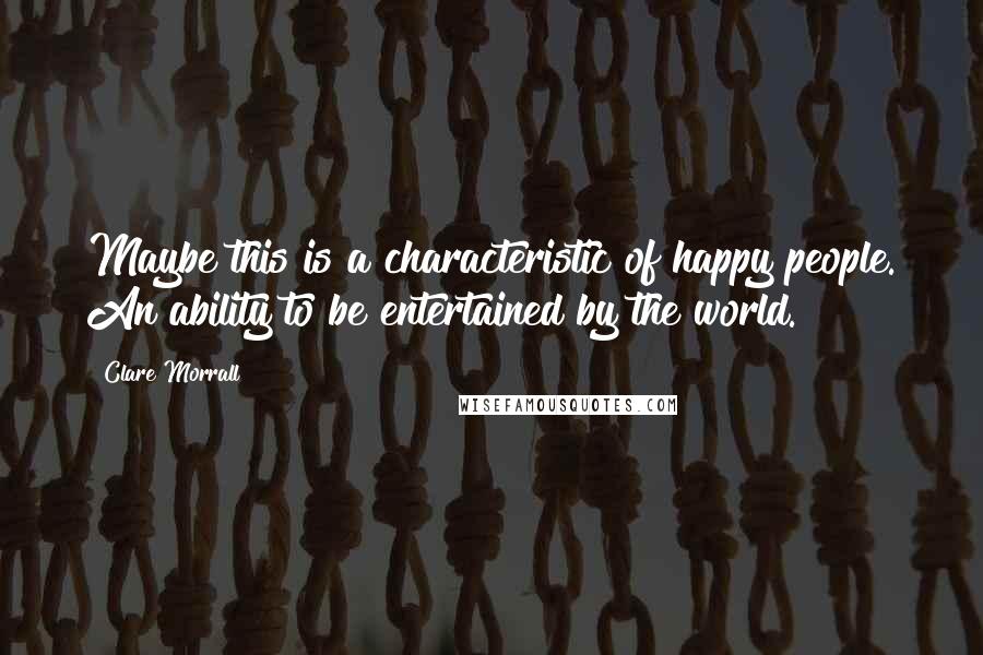 Clare Morrall Quotes: Maybe this is a characteristic of happy people. An ability to be entertained by the world.