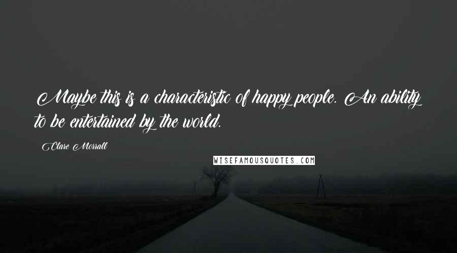 Clare Morrall Quotes: Maybe this is a characteristic of happy people. An ability to be entertained by the world.