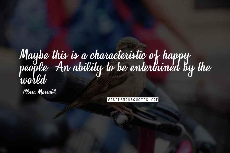 Clare Morrall Quotes: Maybe this is a characteristic of happy people. An ability to be entertained by the world.
