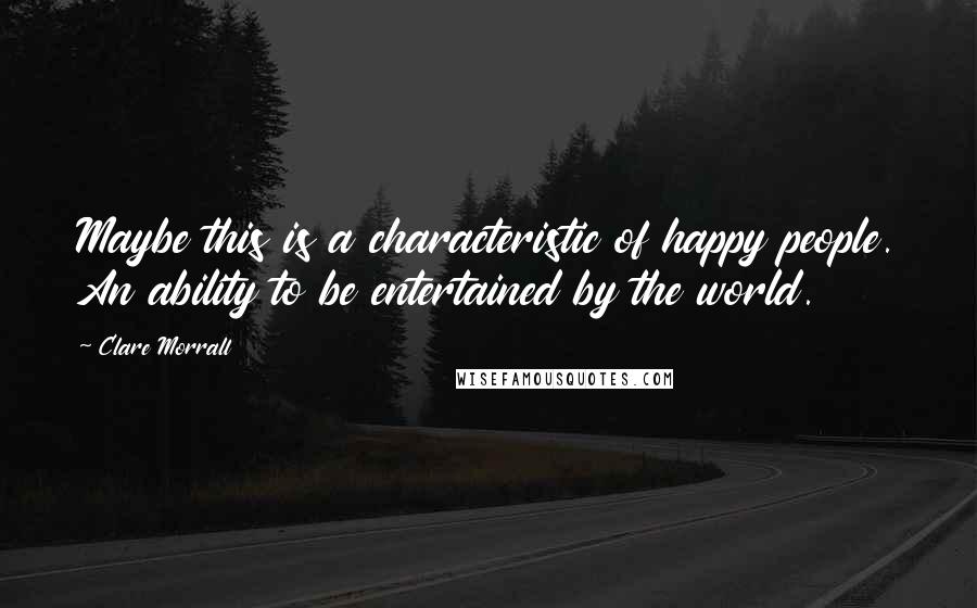 Clare Morrall Quotes: Maybe this is a characteristic of happy people. An ability to be entertained by the world.