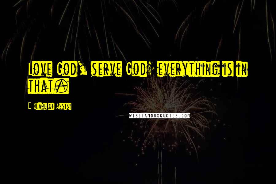Clare Of Assisi Quotes: Love God, serve God; everything is in that.