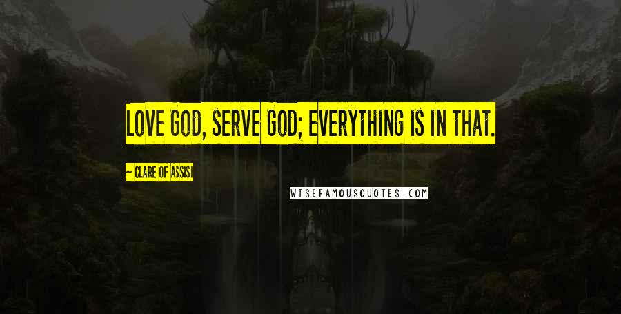 Clare Of Assisi Quotes: Love God, serve God; everything is in that.