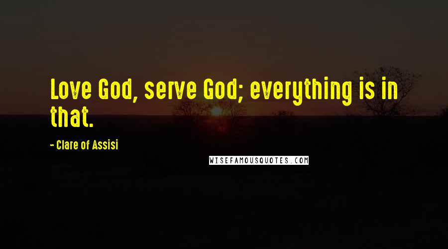 Clare Of Assisi Quotes: Love God, serve God; everything is in that.