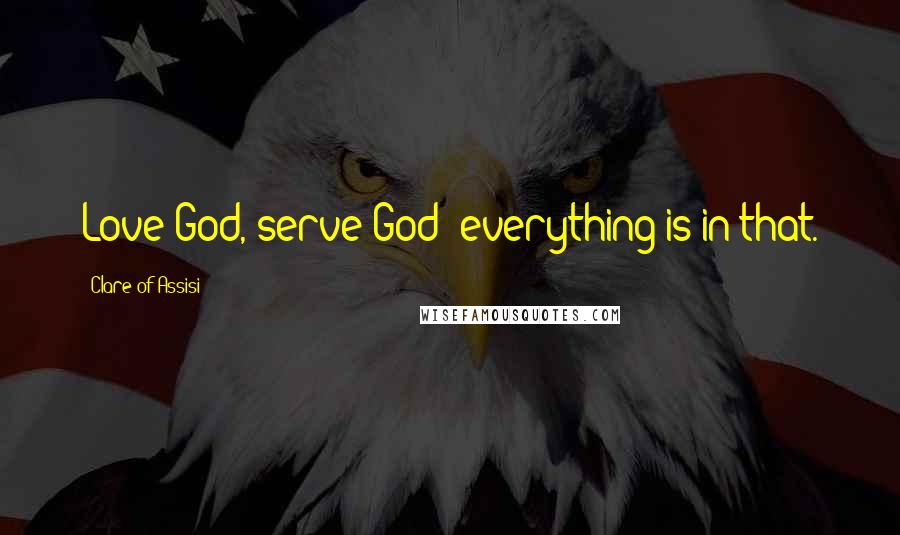 Clare Of Assisi Quotes: Love God, serve God; everything is in that.