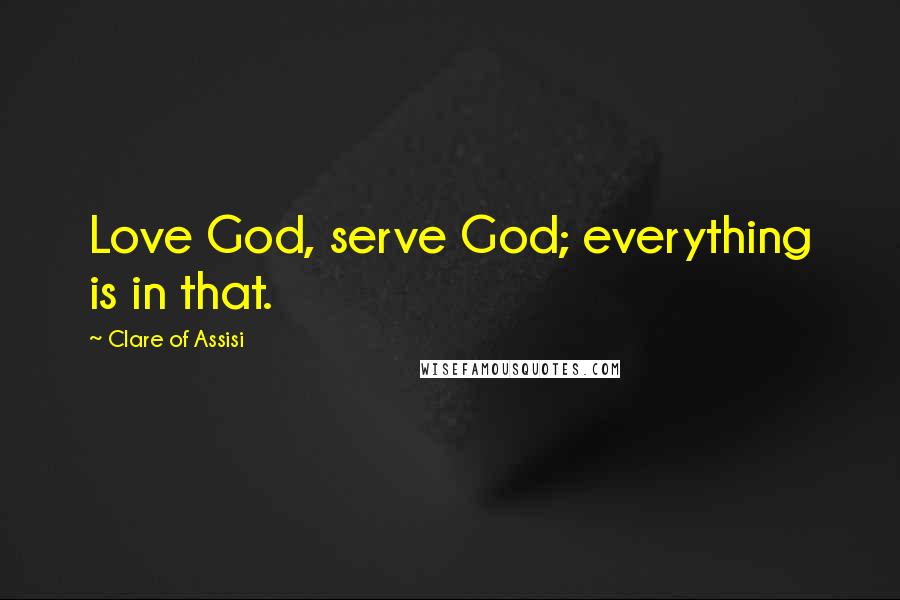 Clare Of Assisi Quotes: Love God, serve God; everything is in that.