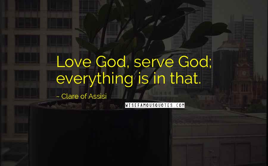 Clare Of Assisi Quotes: Love God, serve God; everything is in that.
