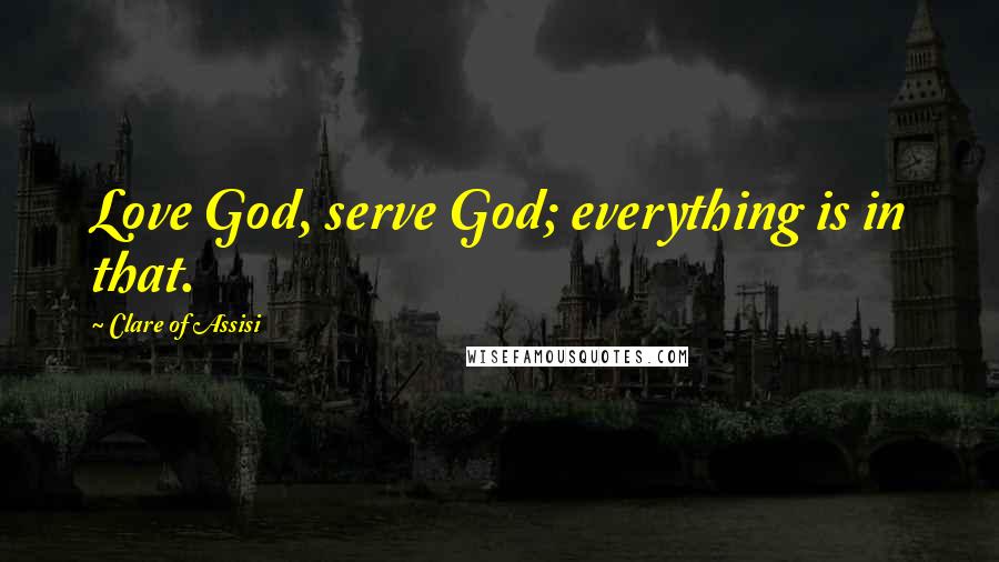 Clare Of Assisi Quotes: Love God, serve God; everything is in that.
