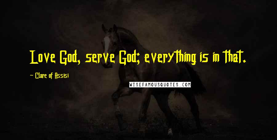 Clare Of Assisi Quotes: Love God, serve God; everything is in that.