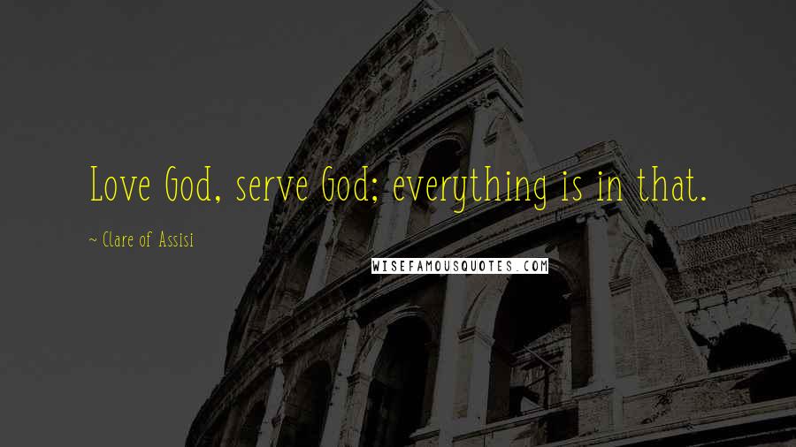 Clare Of Assisi Quotes: Love God, serve God; everything is in that.