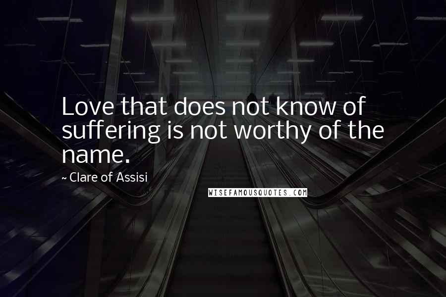 Clare Of Assisi Quotes: Love that does not know of suffering is not worthy of the name.