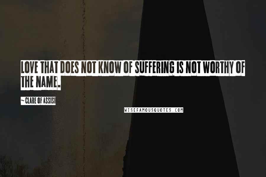 Clare Of Assisi Quotes: Love that does not know of suffering is not worthy of the name.