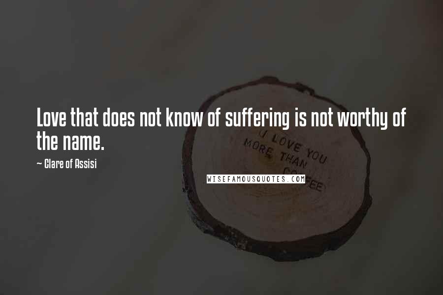 Clare Of Assisi Quotes: Love that does not know of suffering is not worthy of the name.
