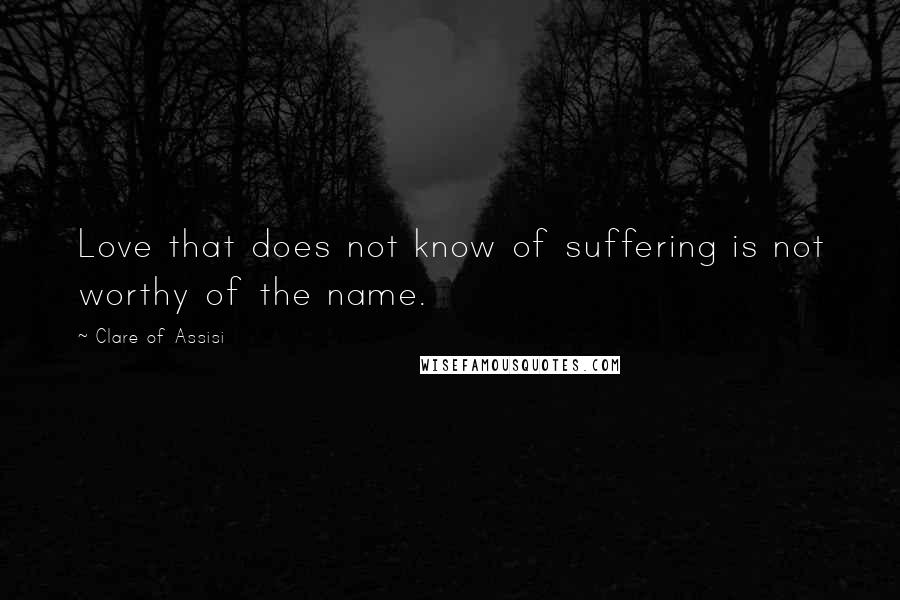 Clare Of Assisi Quotes: Love that does not know of suffering is not worthy of the name.