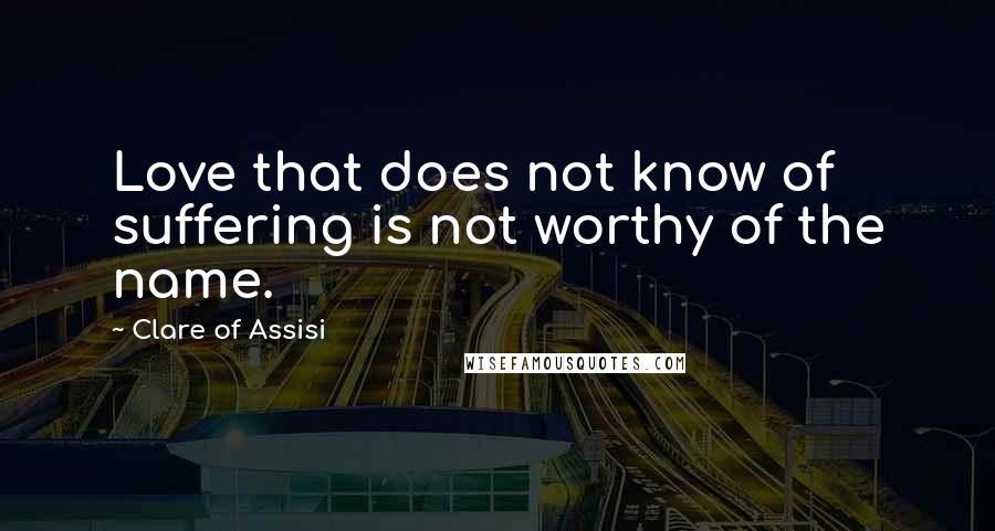 Clare Of Assisi Quotes: Love that does not know of suffering is not worthy of the name.