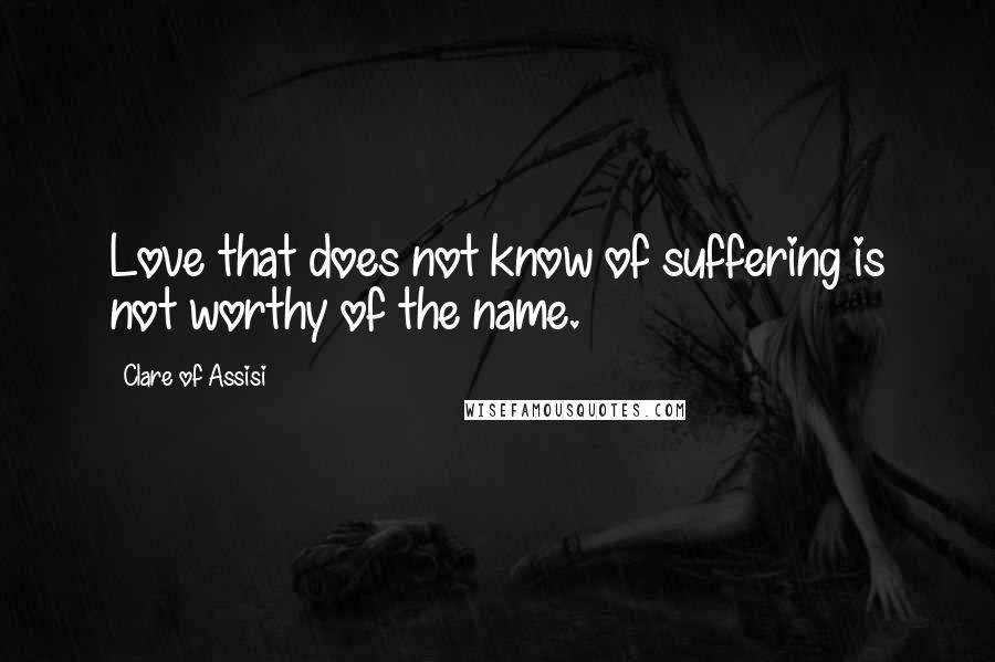 Clare Of Assisi Quotes: Love that does not know of suffering is not worthy of the name.