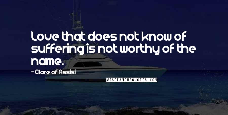 Clare Of Assisi Quotes: Love that does not know of suffering is not worthy of the name.