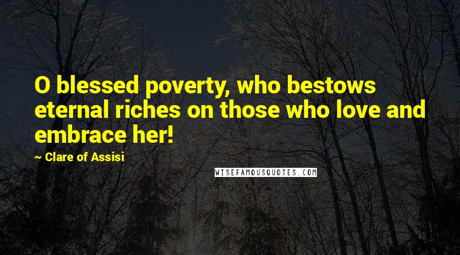 Clare Of Assisi Quotes: O blessed poverty, who bestows eternal riches on those who love and embrace her!
