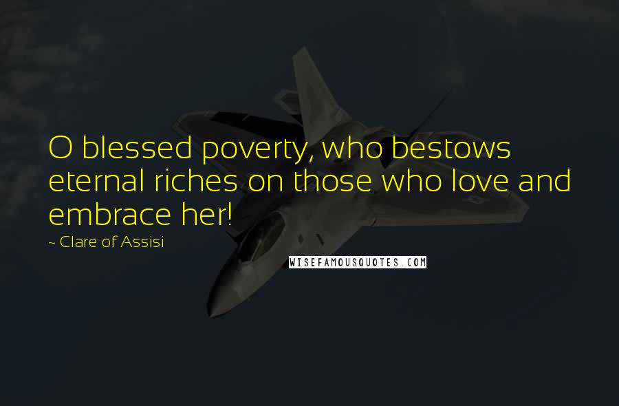 Clare Of Assisi Quotes: O blessed poverty, who bestows eternal riches on those who love and embrace her!