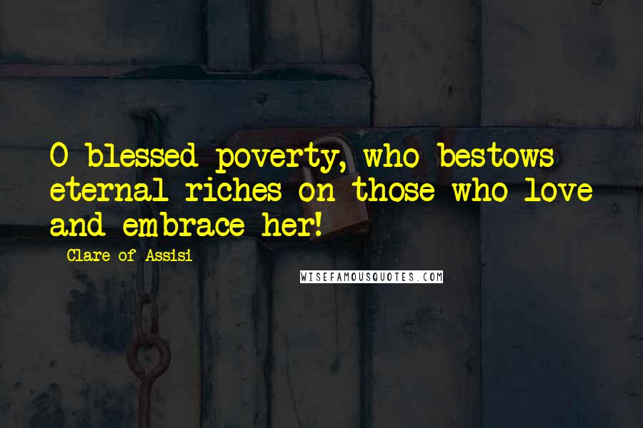 Clare Of Assisi Quotes: O blessed poverty, who bestows eternal riches on those who love and embrace her!