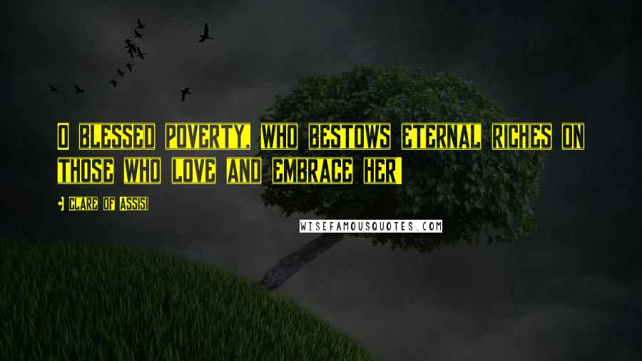 Clare Of Assisi Quotes: O blessed poverty, who bestows eternal riches on those who love and embrace her!