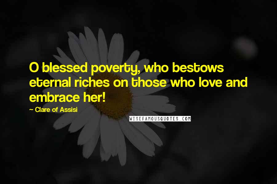 Clare Of Assisi Quotes: O blessed poverty, who bestows eternal riches on those who love and embrace her!