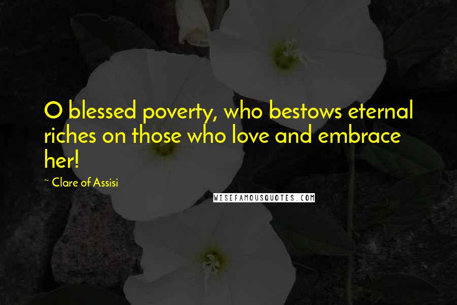 Clare Of Assisi Quotes: O blessed poverty, who bestows eternal riches on those who love and embrace her!
