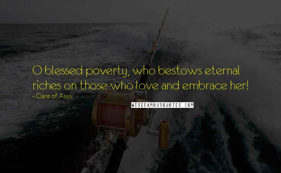 Clare Of Assisi Quotes: O blessed poverty, who bestows eternal riches on those who love and embrace her!