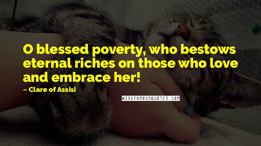 Clare Of Assisi Quotes: O blessed poverty, who bestows eternal riches on those who love and embrace her!