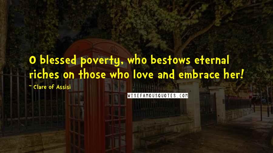 Clare Of Assisi Quotes: O blessed poverty, who bestows eternal riches on those who love and embrace her!