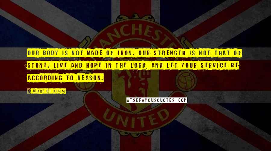 Clare Of Assisi Quotes: Our body is not made of iron. Our strength is not that of stone. Live and hope in the Lord, and let your service be according to reason.
