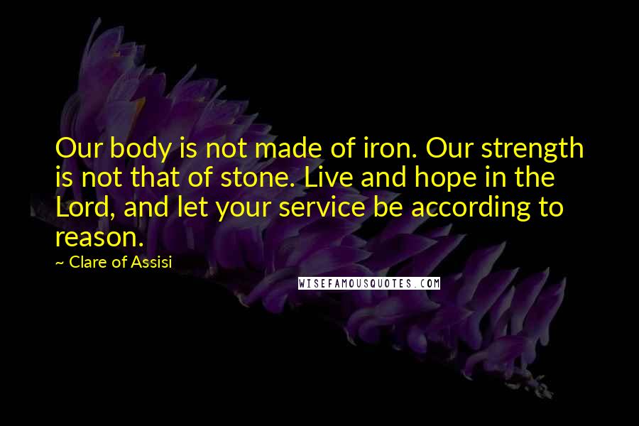 Clare Of Assisi Quotes: Our body is not made of iron. Our strength is not that of stone. Live and hope in the Lord, and let your service be according to reason.