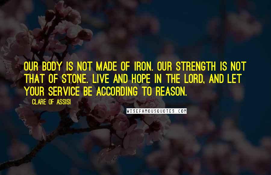 Clare Of Assisi Quotes: Our body is not made of iron. Our strength is not that of stone. Live and hope in the Lord, and let your service be according to reason.