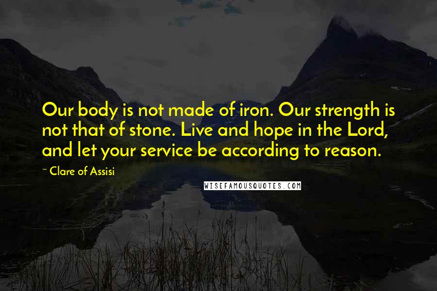 Clare Of Assisi Quotes: Our body is not made of iron. Our strength is not that of stone. Live and hope in the Lord, and let your service be according to reason.