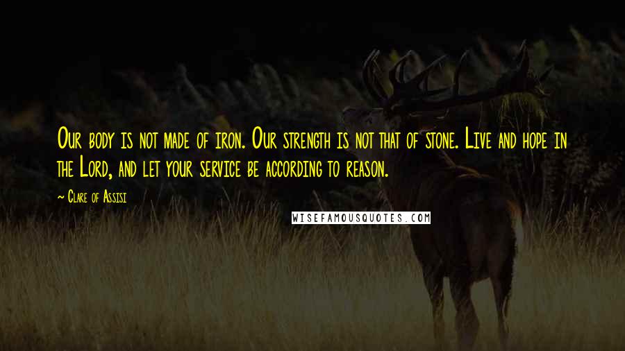 Clare Of Assisi Quotes: Our body is not made of iron. Our strength is not that of stone. Live and hope in the Lord, and let your service be according to reason.